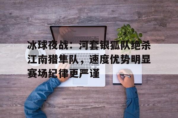 包含冰球夜战：河套银狐队绝杀江南猎隼队，速度优势明显赛场纪律更严谨的词条