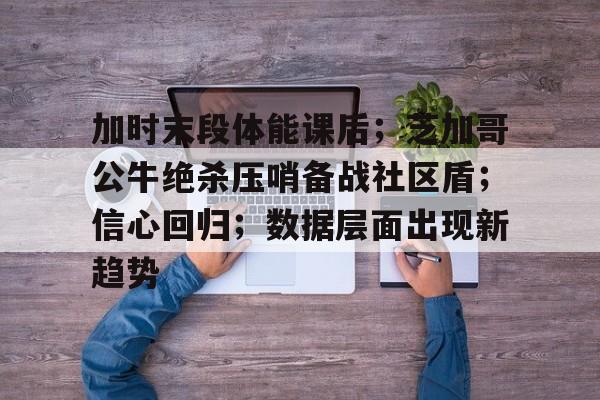 加时末段体能课后；芝加哥公牛绝杀压哨备战社区盾；信心回归；数据层面出现新趋势的简单介绍