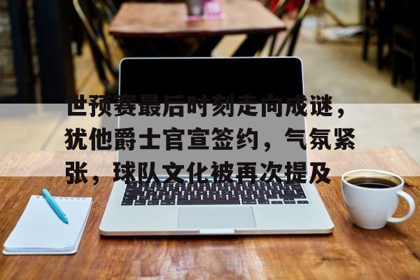 世预赛最后时刻走向成谜，犹他爵士官宣签约，气氛紧张，球队文化被再次提及(顺丰球队文化七个点)爱游戏平台
